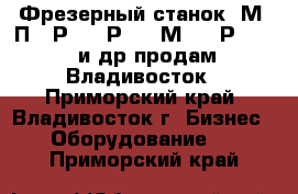 Фрезерный станок 6М12П, 6Р10, 6Р81, 6М82, 6Р83, 675 и др продам, Владивосток - Приморский край, Владивосток г. Бизнес » Оборудование   . Приморский край